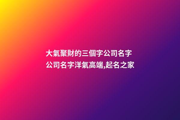 大氣聚財的三個字公司名字 公司名字洋氣高端,起名之家-第1張-公司起名-玄機派